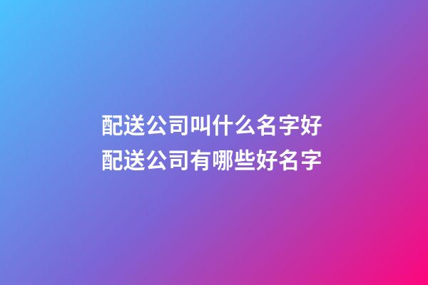 配送公司叫什么名字好 配送公司有哪些好名字-第1張-公司起名-玄機派